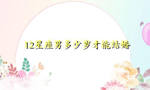 12星座男多少岁才能结婚