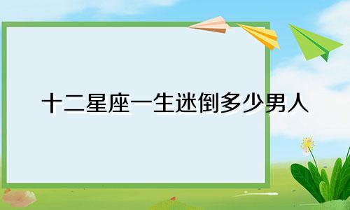 十二星座一生迷倒多少男人