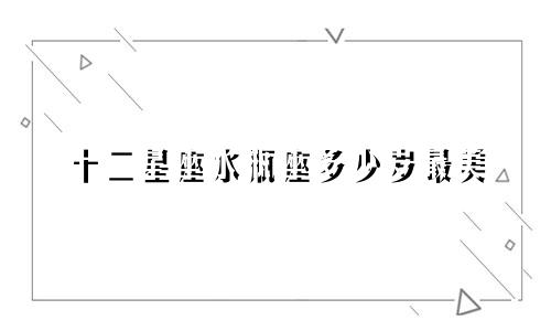 十二星座水瓶座多少岁最美