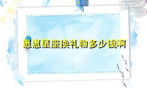 崽崽星座换礼物多少钱啊
