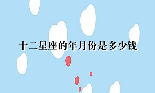 十二星座的年月份是多少钱