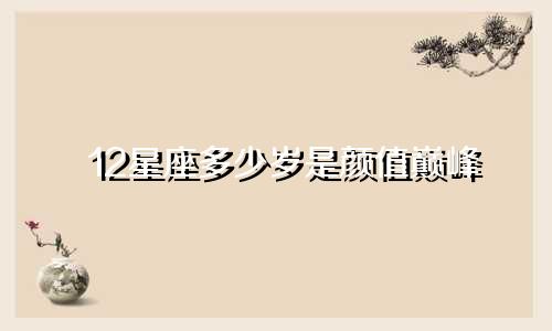12星座多少岁是颜值巅峰