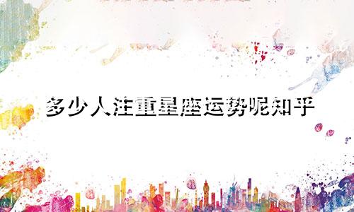 多少人注重星座运势呢知乎