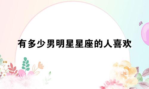 有多少男明星星座的人喜欢