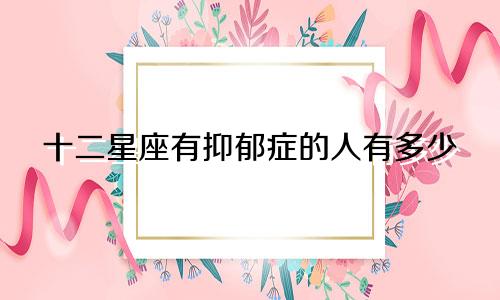 十二星座有抑郁症的人有多少