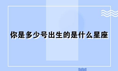 你是多少号出生的是什么星座