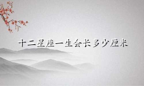 十二星座一生会长多少厘米
