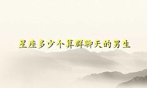 星座多少个算群聊天的男生