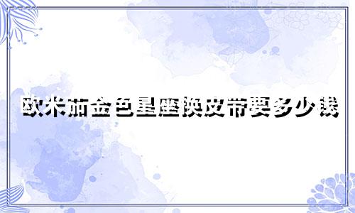 欧米茄金色星座换皮带要多少钱