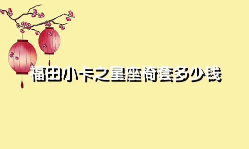 福田小卡之星座椅套多少钱