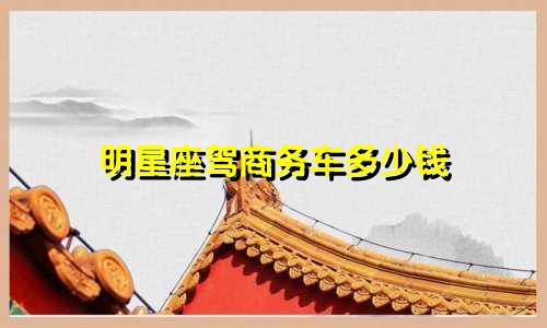 明星座驾商务车多少钱