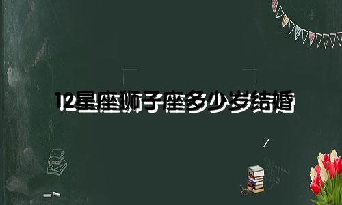 12星座狮子座多少岁结婚