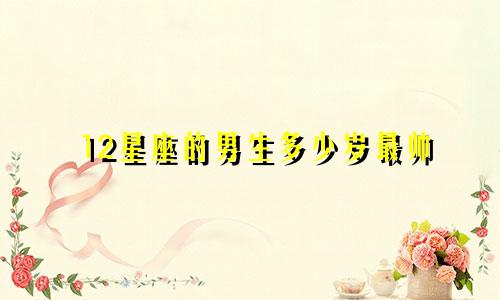 12星座的男生多少岁最帅