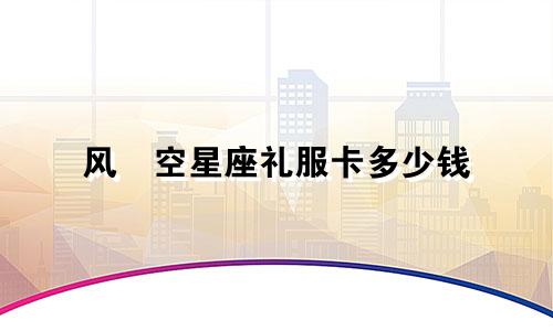 风沢空星座礼服卡多少钱