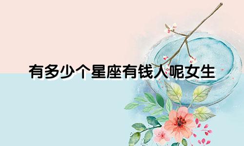 有多少个星座有钱人呢女生
