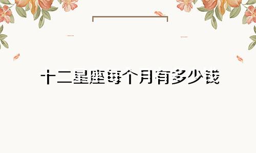 十二星座每个月有多少钱