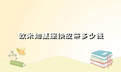 欧米加星座换皮带多少钱