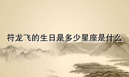 符龙飞的生日是多少星座是什么