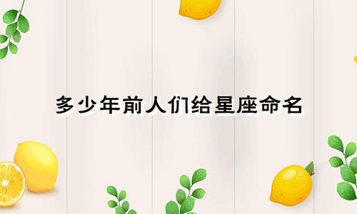 多少年前人们给星座命名