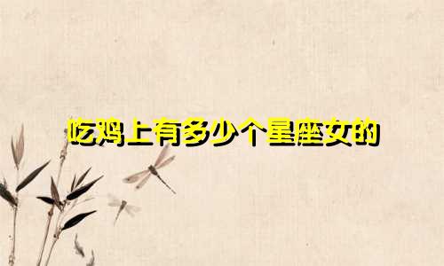 吃鸡上有多少个星座女的