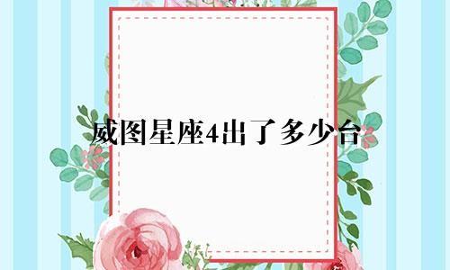 威图星座4出了多少台