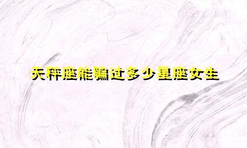 天秤座能骗过多少星座女生