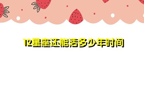 12星座还能活多少年时间