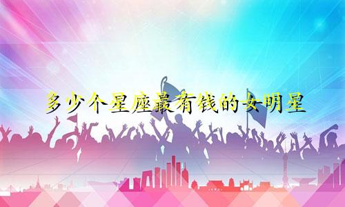 多少个星座最有钱的女明星
