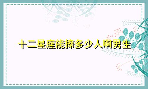 十二星座能撩多少人啊男生
