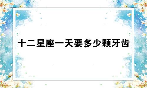 十二星座一天要多少颗牙齿