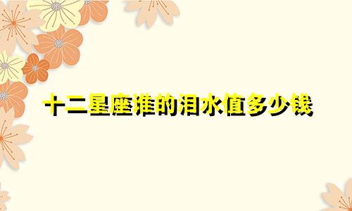 十二星座谁的泪水值多少钱