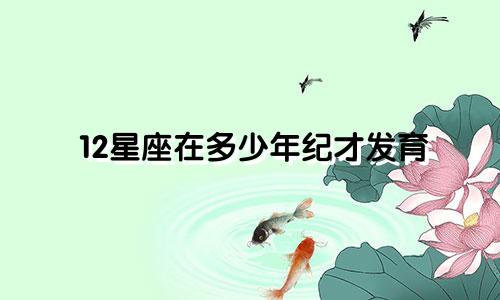 12星座在多少年纪才发育