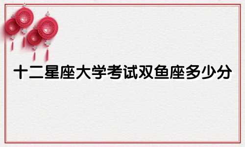 十二星座大学考试双鱼座多少分