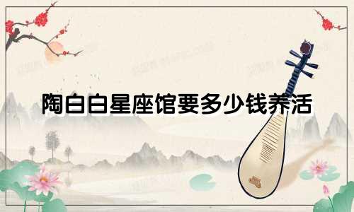 陶白白星座馆要多少钱养活