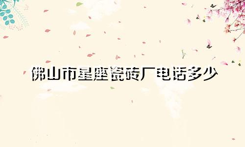 佛山市星座瓷砖厂电话多少