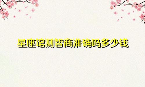 星座馆测智商准确吗多少钱