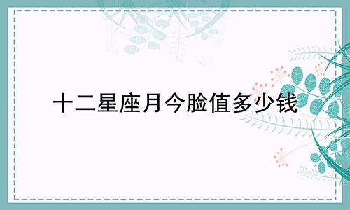 十二星座月今脸值多少钱