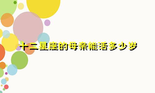 十二星座的母亲能活多少岁