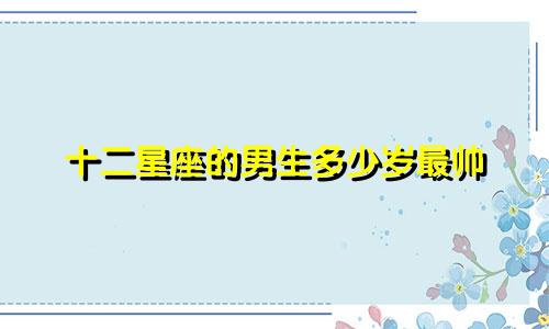 十二星座的男生多少岁最帅