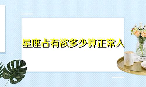 星座占有欲多少算正常人