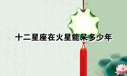 十二星座在火星能呆多少年