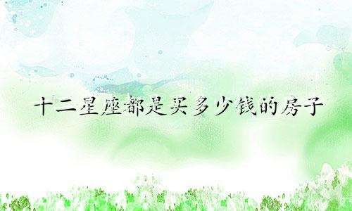 十二星座都是买多少钱的房子