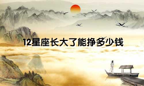 12星座长大了能挣多少钱