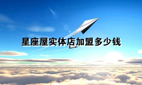 星座屋实体店加盟多少钱