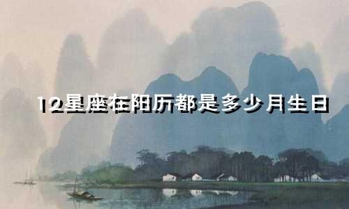 12星座在阳历都是多少月生日