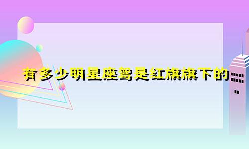 有多少明星座驾是红旗旗下的