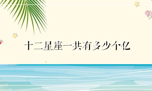 十二星座一共有多少个亿