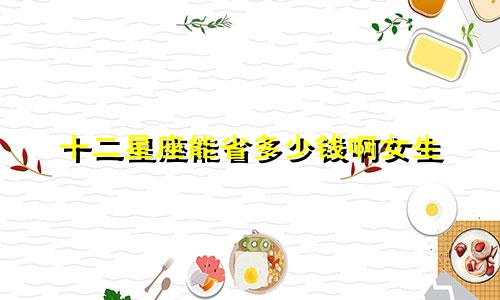 十二星座能省多少钱啊女生