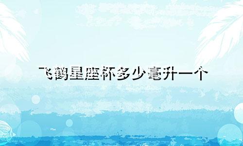 飞鹤星座杯多少毫升一个