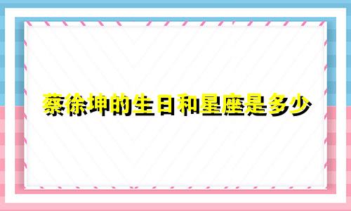 蔡徐坤的生日和星座是多少